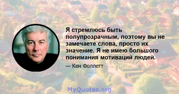 Я стремлюсь быть полупрозрачным, поэтому вы не замечаете слова, просто их значение. Я не имею большого понимания мотиваций людей.