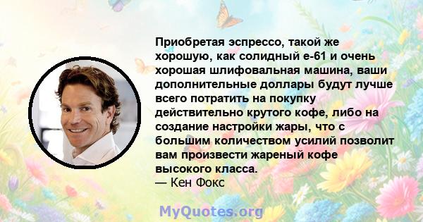 Приобретая эспрессо, такой же хорошую, как солидный e-61 и очень хорошая шлифовальная машина, ваши дополнительные доллары будут лучше всего потратить на покупку действительно крутого кофе, либо на создание настройки