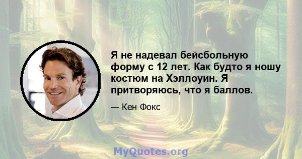 Я не надевал бейсбольную форму с 12 лет. Как будто я ношу костюм на Хэллоуин. Я притворяюсь, что я баллов.