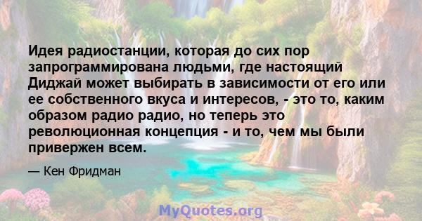 Идея радиостанции, которая до сих пор запрограммирована людьми, где настоящий Диджай может выбирать в зависимости от его или ее собственного вкуса и интересов, - это то, каким образом радио радио, но теперь это