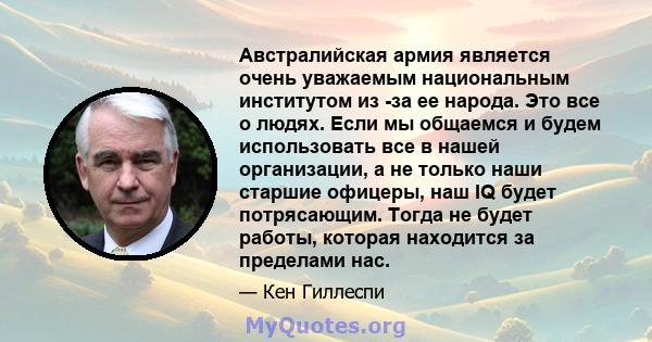 Австралийская армия является очень уважаемым национальным институтом из -за ее народа. Это все о людях. Если мы общаемся и будем использовать все в нашей организации, а не только наши старшие офицеры, наш IQ будет