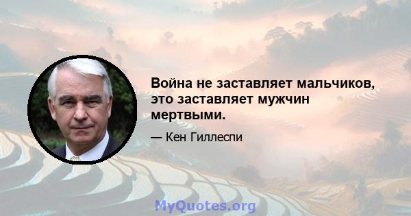 Война не заставляет мальчиков, это заставляет мужчин мертвыми.