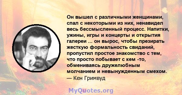 Он вышел с различными женщинами, спал с некоторыми из них, ненавидел весь бессмысленный процесс. Напитки, ужины, игры и концерты и открытия галереи ... он вырос, чтобы презирать жесткую формальность свиданий, пропустил