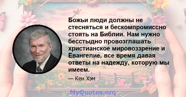 Божьи люди должны не стесняться и бескомпромиссно стоять на Библии. Нам нужно бесстыдно провозглашать христианское мировоззрение и Евангелие, все время давая ответы на надежду, которую мы имеем.