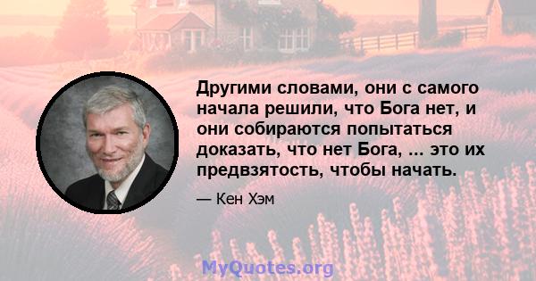 Другими словами, они с самого начала решили, что Бога нет, и они собираются попытаться доказать, что нет Бога, ... это их предвзятость, чтобы начать.