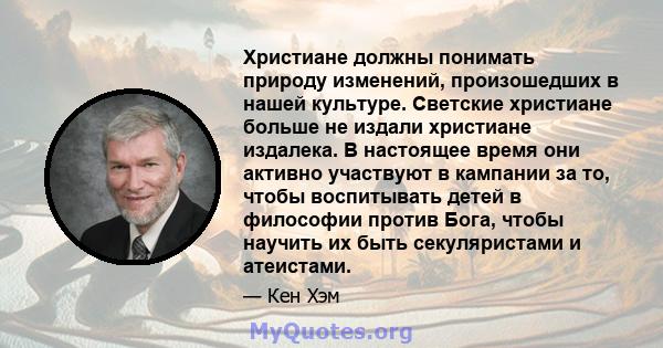 Христиане должны понимать природу изменений, произошедших в нашей культуре. Светские христиане больше не издали христиане издалека. В настоящее время они активно участвуют в кампании за то, чтобы воспитывать детей в