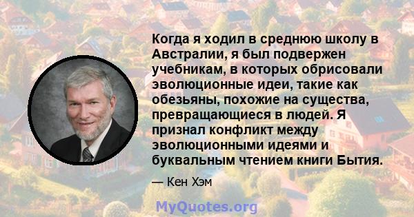 Когда я ходил в среднюю школу в Австралии, я был подвержен учебникам, в которых обрисовали эволюционные идеи, такие как обезьяны, похожие на существа, превращающиеся в людей. Я признал конфликт между эволюционными