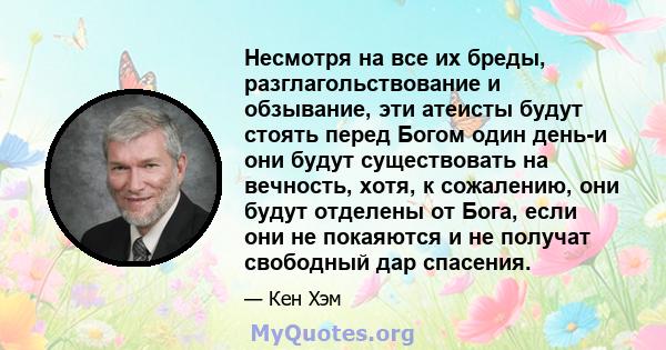 Несмотря на все их бреды, разглагольствование и обзывание, эти атеисты будут стоять перед Богом один день-и они будут существовать на вечность, хотя, к сожалению, они будут отделены от Бога, если они не покаяются и не