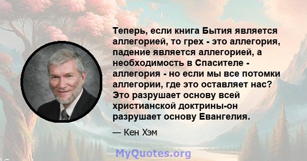 Теперь, если книга Бытия является аллегорией, то грех - это аллегория, падение является аллегорией, а необходимость в Спасителе - аллегория - но если мы все потомки аллегории, где это оставляет нас? Это разрушает основу 