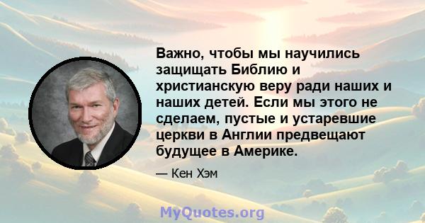 Важно, чтобы мы научились защищать Библию и христианскую веру ради наших и наших детей. Если мы этого не сделаем, пустые и устаревшие церкви в Англии предвещают будущее в Америке.