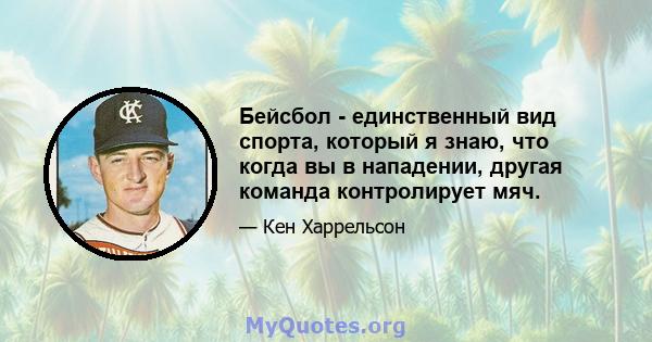 Бейсбол - единственный вид спорта, который я знаю, что когда вы в нападении, другая команда контролирует мяч.