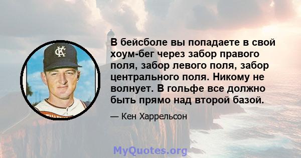 В бейсболе вы попадаете в свой хоум-бег через забор правого поля, забор левого поля, забор центрального поля. Никому не волнует. В гольфе все должно быть прямо над второй базой.