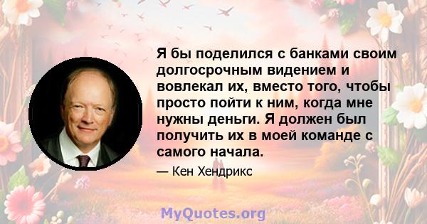 Я бы поделился с банками своим долгосрочным видением и вовлекал их, вместо того, чтобы просто пойти к ним, когда мне нужны деньги. Я должен был получить их в моей команде с самого начала.