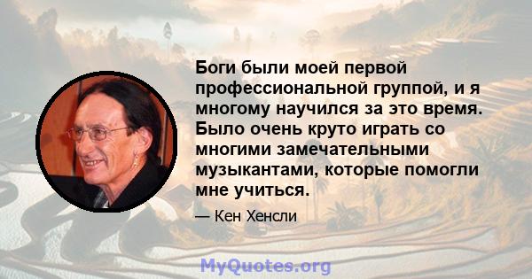 Боги были моей первой профессиональной группой, и я многому научился за это время. Было очень круто играть со многими замечательными музыкантами, которые помогли мне учиться.