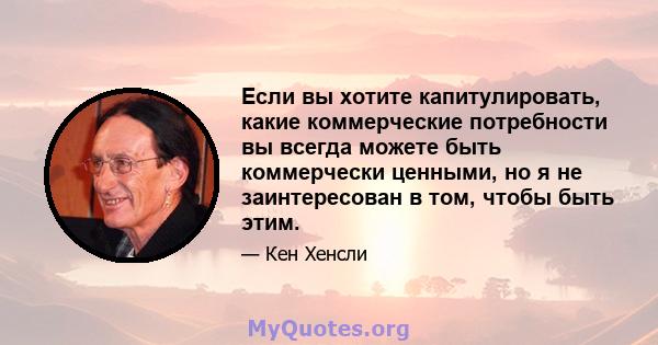 Если вы хотите капитулировать, какие коммерческие потребности вы всегда можете быть коммерчески ценными, но я не заинтересован в том, чтобы быть этим.