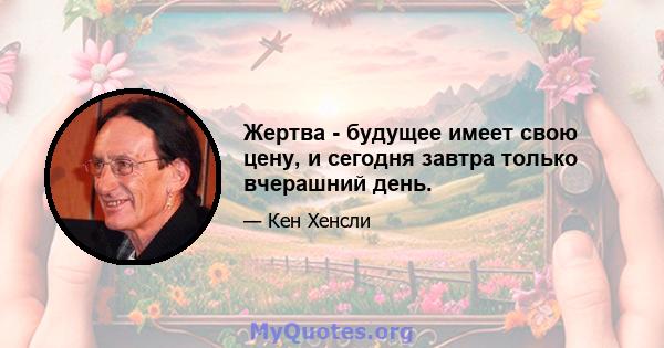 Жертва - будущее имеет свою цену, и сегодня завтра только вчерашний день.