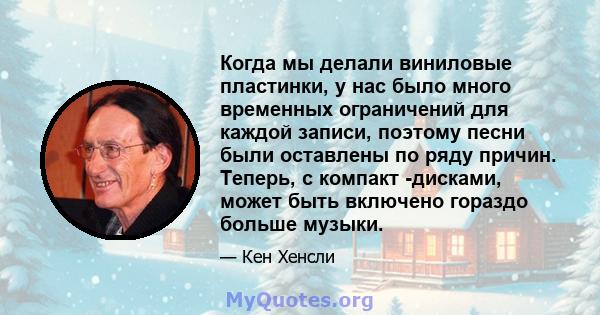 Когда мы делали виниловые пластинки, у нас было много временных ограничений для каждой записи, поэтому песни были оставлены по ряду причин. Теперь, с компакт -дисками, может быть включено гораздо больше музыки.