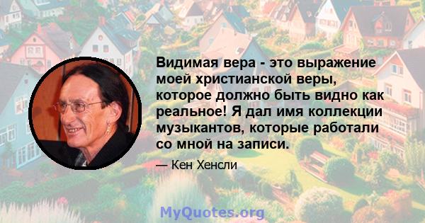 Видимая вера - это выражение моей христианской веры, которое должно быть видно как реальное! Я дал имя коллекции музыкантов, которые работали со мной на записи.