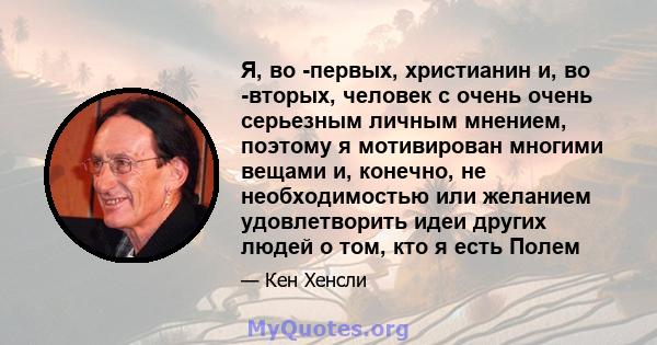 Я, во -первых, христианин и, во -вторых, человек с очень очень серьезным личным мнением, поэтому я мотивирован многими вещами и, конечно, не необходимостью или желанием удовлетворить идеи других людей о том, кто я есть