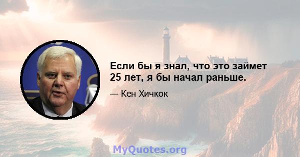 Если бы я знал, что это займет 25 лет, я бы начал раньше.