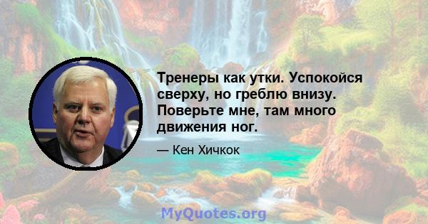 Тренеры как утки. Успокойся сверху, но греблю внизу. Поверьте мне, там много движения ног.