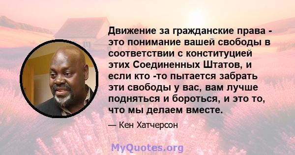 Движение за гражданские права - это понимание вашей свободы в соответствии с конституцией этих Соединенных Штатов, и если кто -то пытается забрать эти свободы у вас, вам лучше подняться и бороться, и это то, что мы