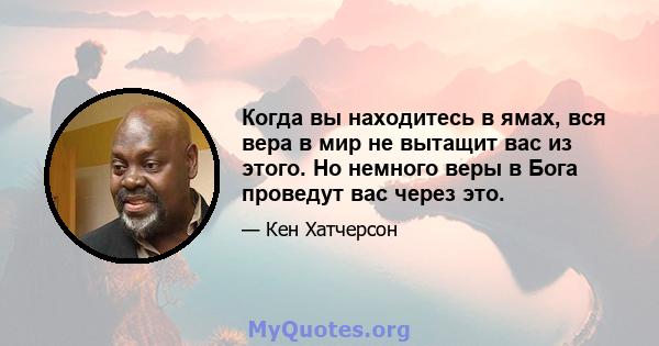 Когда вы находитесь в ямах, вся вера в мир не вытащит вас из этого. Но немного веры в Бога проведут вас через это.