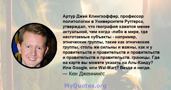 Артур Джей Клингхоффер, профессор политологии в Университете Рутгерса, утверждал, что география кажется менее актуальной, чем когда -либо в мире, где несготаемые субъекты - например, этнические группы, такие как