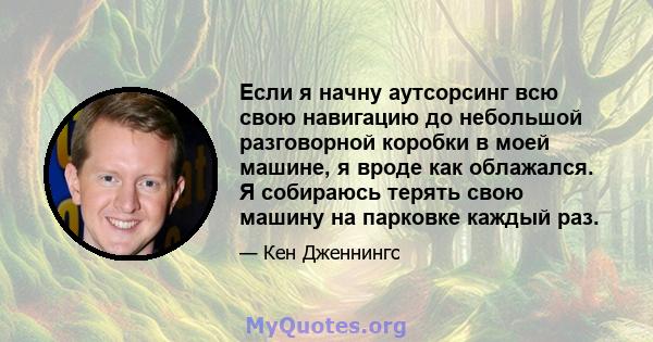 Если я начну аутсорсинг всю свою навигацию до небольшой разговорной коробки в моей машине, я вроде как облажался. Я собираюсь терять свою машину на парковке каждый раз.