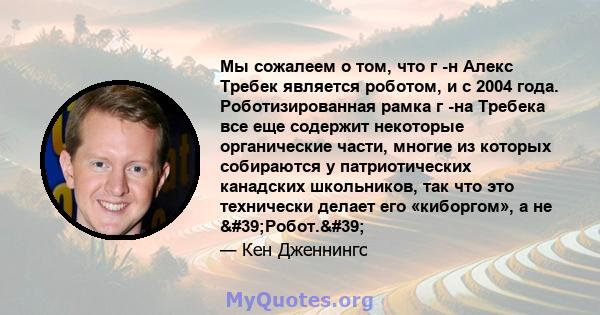 Мы сожалеем о том, что г -н Алекс Требек является роботом, и с 2004 года. Роботизированная рамка г -на Требека все еще содержит некоторые органические части, многие из которых собираются у патриотических канадских