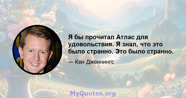 Я бы прочитал Атлас для удовольствия. Я знал, что это было странно. Это было странно.