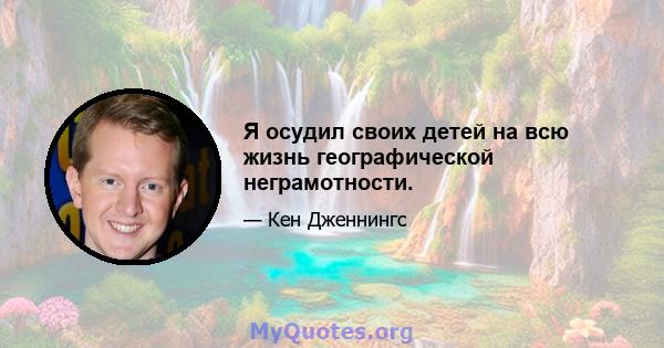 Я осудил своих детей на всю жизнь географической неграмотности.