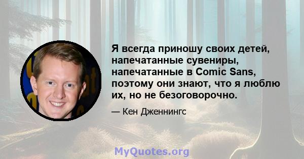 Я всегда приношу своих детей, напечатанные сувениры, напечатанные в Comic Sans, поэтому они знают, что я люблю их, но не безоговорочно.