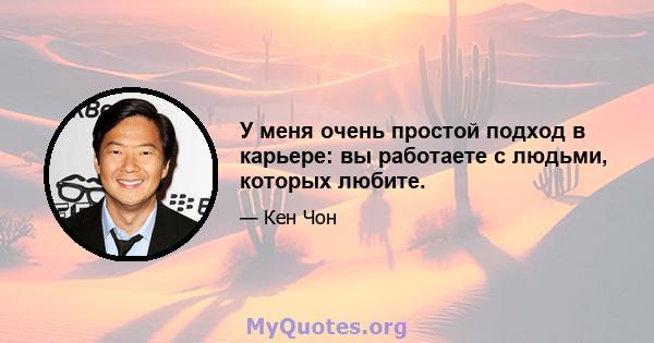 У меня очень простой подход в карьере: вы работаете с людьми, которых любите.