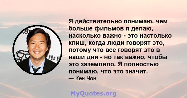 Я действительно понимаю, чем больше фильмов я делаю, насколько важно - это настолько клиш, когда люди говорят это, потому что все говорят это в наши дни - но так важно, чтобы это заземляло. Я полностью понимаю, что это