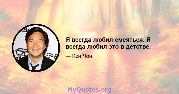 Я всегда любил смеяться. Я всегда любил это в детстве.