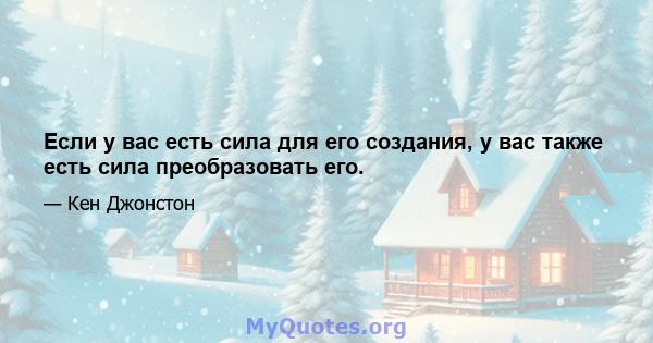 Если у вас есть сила для его создания, у вас также есть сила преобразовать его.