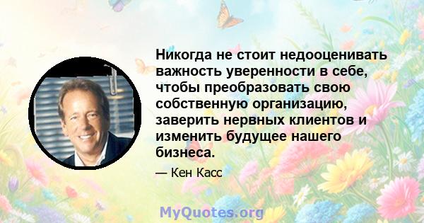 Никогда не стоит недооценивать важность уверенности в себе, чтобы преобразовать свою собственную организацию, заверить нервных клиентов и изменить будущее нашего бизнеса.