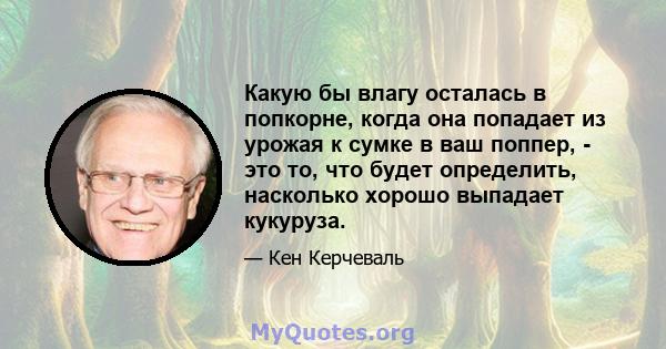 Какую бы влагу осталась в попкорне, когда она попадает из урожая к сумке в ваш поппер, - это то, что будет определить, насколько хорошо выпадает кукуруза.