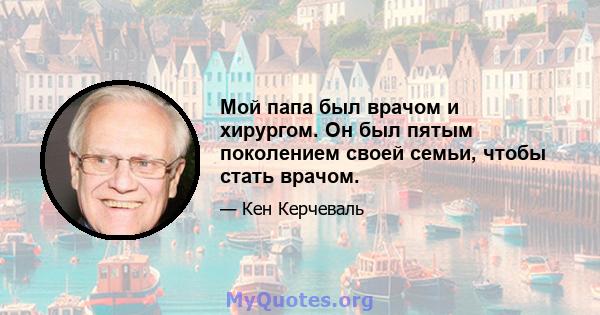 Мой папа был врачом и хирургом. Он был пятым поколением своей семьи, чтобы стать врачом.