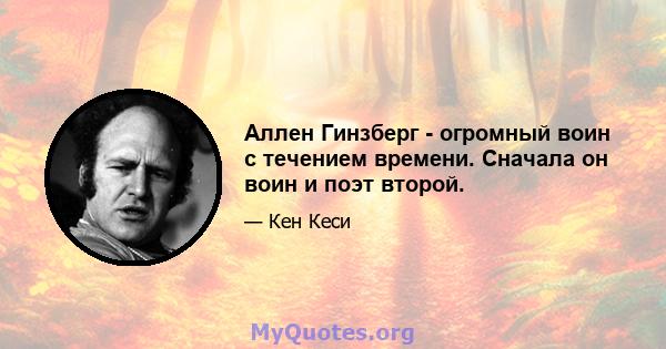 Аллен Гинзберг - огромный воин с течением времени. Сначала он воин и поэт второй.