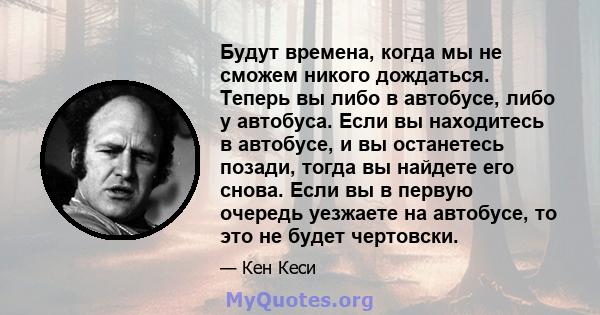 Будут времена, когда мы не сможем никого дождаться. Теперь вы либо в автобусе, либо у автобуса. Если вы находитесь в автобусе, и вы останетесь позади, тогда вы найдете его снова. Если вы в первую очередь уезжаете на