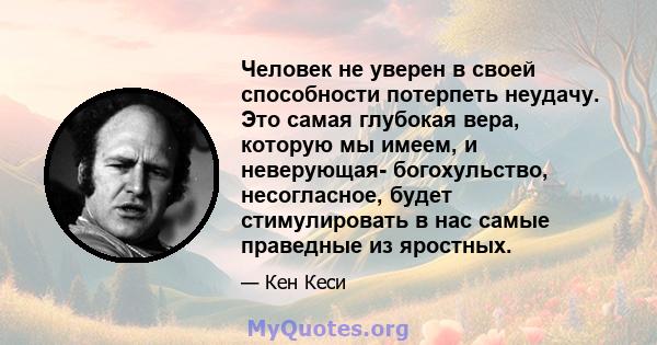 Человек не уверен в своей способности потерпеть неудачу. Это самая глубокая вера, которую мы имеем, и неверующая- богохульство, несогласное, будет стимулировать в нас самые праведные из яростных.