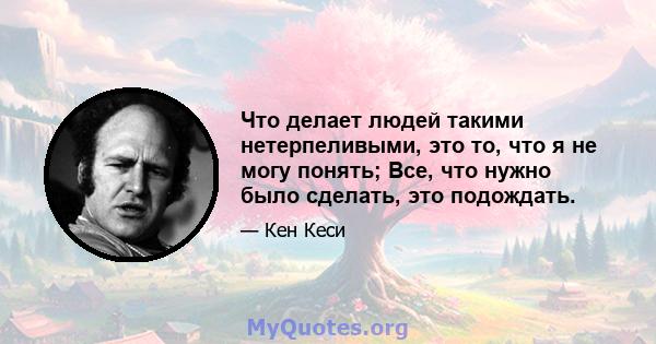 Что делает людей такими нетерпеливыми, это то, что я не могу понять; Все, что нужно было сделать, это подождать.