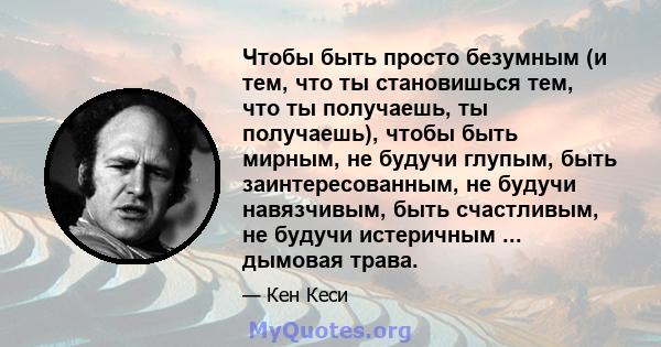 Чтобы быть просто безумным (и тем, что ты становишься тем, что ты получаешь, ты получаешь), чтобы быть мирным, не будучи глупым, быть заинтересованным, не будучи навязчивым, быть счастливым, не будучи истеричным ...