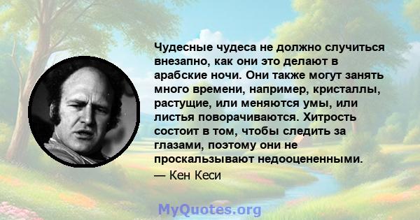 Чудесные чудеса не должно случиться внезапно, как они это делают в арабские ночи. Они также могут занять много времени, например, кристаллы, растущие, или меняются умы, или листья поворачиваются. Хитрость состоит в том, 