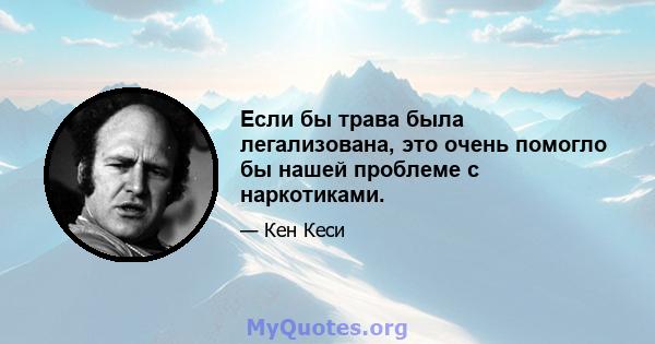 Если бы трава была легализована, это очень помогло бы нашей проблеме с наркотиками.