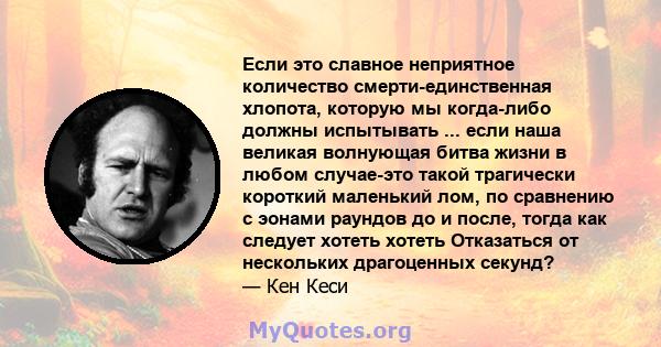 Если это славное неприятное количество смерти-единственная хлопота, которую мы когда-либо должны испытывать ... если наша великая волнующая битва жизни в любом случае-это такой трагически короткий маленький лом, по