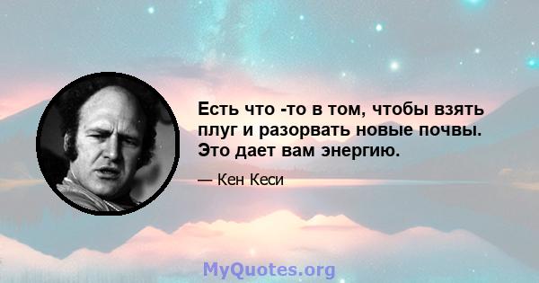 Есть что -то в том, чтобы взять плуг и разорвать новые почвы. Это дает вам энергию.