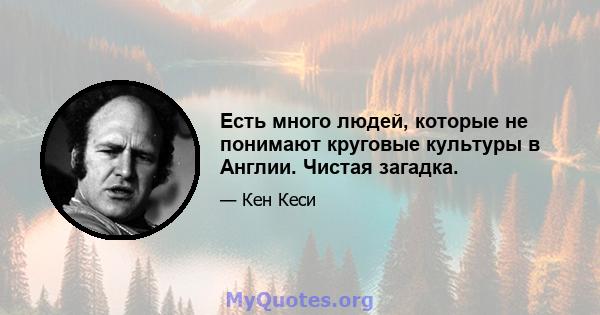 Есть много людей, которые не понимают круговые культуры в Англии. Чистая загадка.